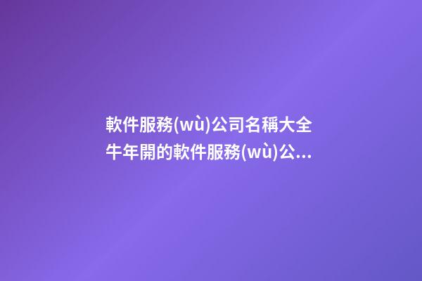 軟件服務(wù)公司名稱大全 牛年開的軟件服務(wù)公司叫什么